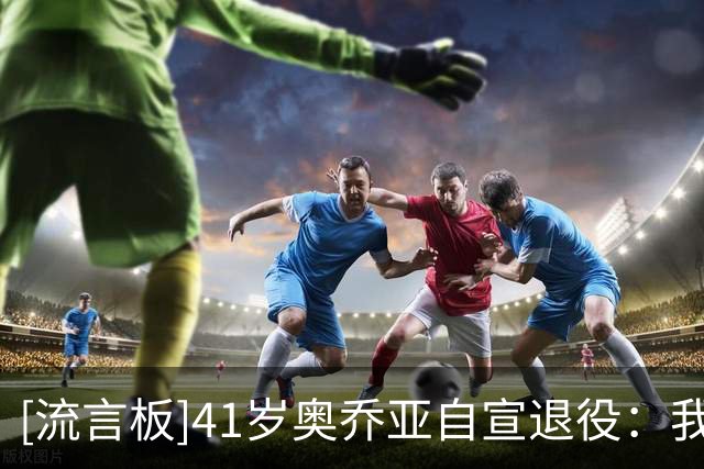 [流言板]41岁奥乔亚自宣退役：我付出了一切，也倾尽了所有